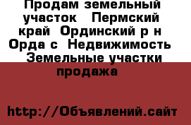 Продам земельный участок - Пермский край, Ординский р-н, Орда с. Недвижимость » Земельные участки продажа   